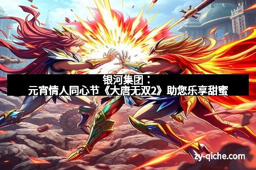 银河集团：元宵情人同心节《大唐无双2》助您乐享甜蜜